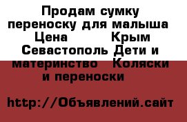 Продам сумку-переноску для малыша  › Цена ­ 300 - Крым, Севастополь Дети и материнство » Коляски и переноски   